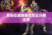 原始征途魂魄石怎么分解出来
