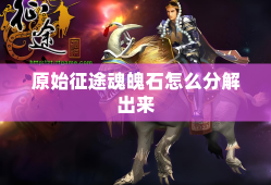 原始征途魂魄石怎么分解出来