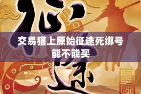 交易猫上原始征途死绑号能不能买