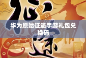 华为原始征途手游礼包兑换码