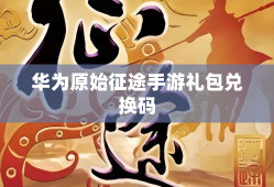 华为原始征途手游礼包兑换码
