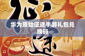 华为原始征途手游礼包兑换码