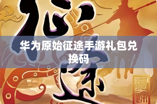 华为原始征途手游礼包兑换码