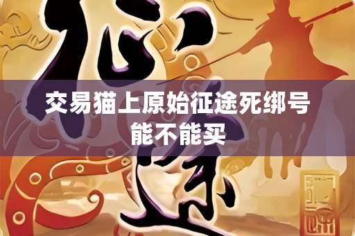 交易猫上原始征途死绑号能不能买