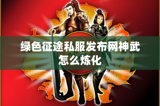 绿色征途私服发布网神武怎么炼化