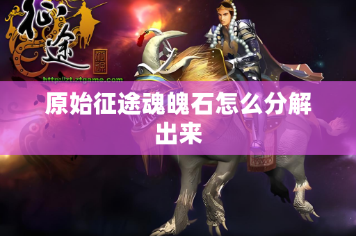 原始征途魂魄石怎么分解出来