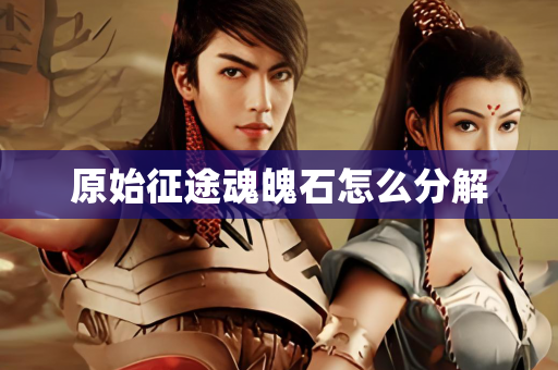 原始征途魂魄石怎么分解