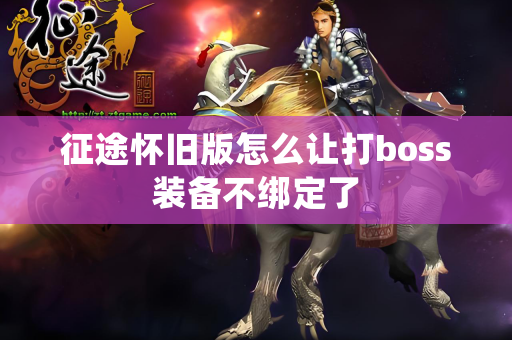 征途怀旧版怎么让打boss装备不绑定了